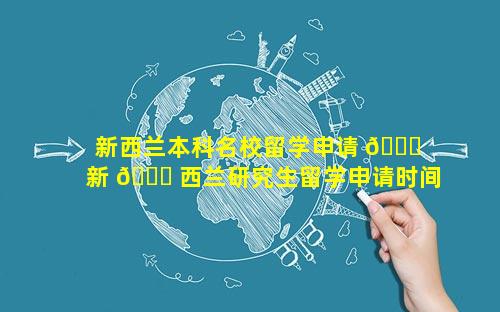 新西兰本科名校留学申请 🐈  新 🐕 西兰研究生留学申请时间
